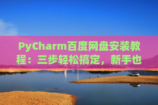 PyCharm百度网盘安装教程：三步轻松搞定，新手也能快速上手